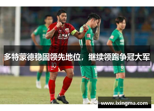 多特蒙德稳固领先地位，继续领跑争冠大军