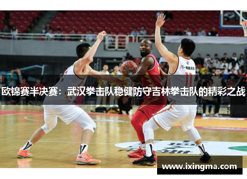 欧锦赛半决赛：武汉拳击队稳健防守吉林拳击队的精彩之战