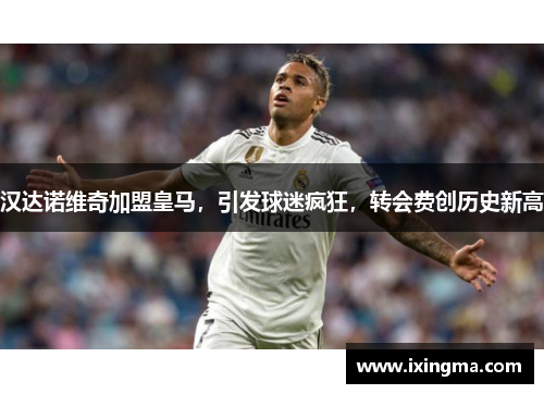 汉达诺维奇加盟皇马，引发球迷疯狂，转会费创历史新高