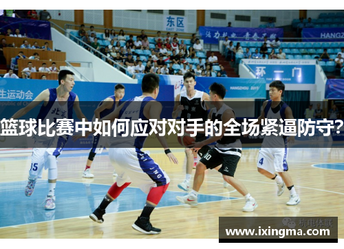 篮球比赛中如何应对对手的全场紧逼防守？