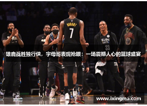 雄鹿战胜独行侠，字母哥表现抢眼：一场震撼人心的篮球盛宴