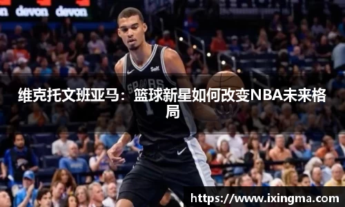 维克托文班亚马：篮球新星如何改变NBA未来格局